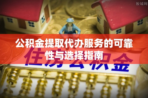 乌鲁木齐公积金提取代办服务的可靠性与选择指南