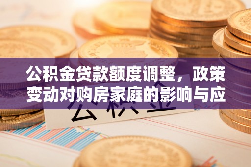 乌鲁木齐公积金贷款额度调整，政策变动对购房家庭的影响与应对策略