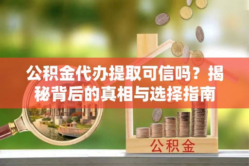 乌鲁木齐公积金代办提取可信吗？揭秘背后的真相与选择指南