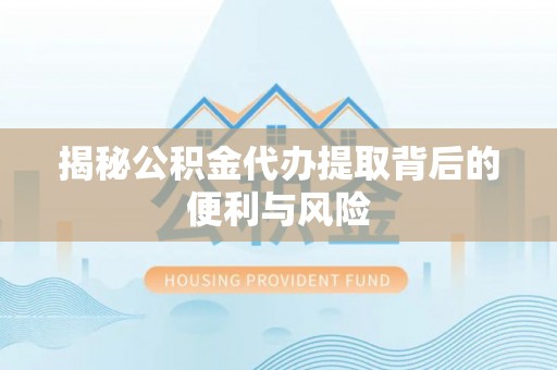 乌鲁木齐揭秘公积金代办提取背后的便利与风险