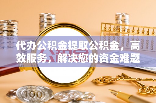 乌鲁木齐代办公积金提取公积金，高效服务，解决您的资金难题