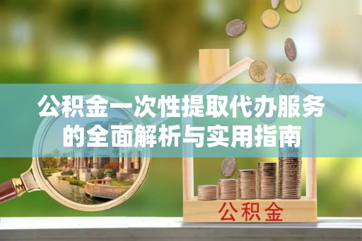 乌鲁木齐公积金一次性提取代办服务的全面解析与实用指南