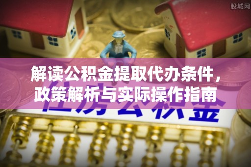 乌鲁木齐解读公积金提取代办条件，政策解析与实际操作指南