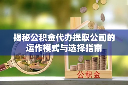 乌鲁木齐揭秘公积金代办提取公司的运作模式与选择指南