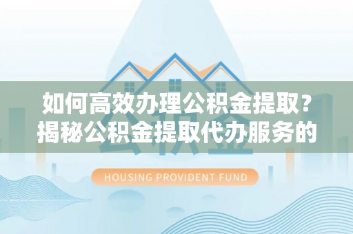 乌鲁木齐如何高效办理公积金提取？揭秘公积金提取代办服务的优势与注意事项