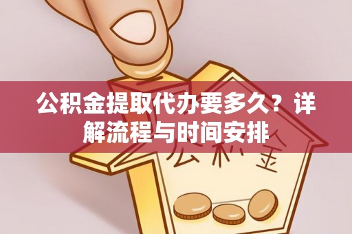 乌鲁木齐公积金提取代办要多久？详解流程与时间安排