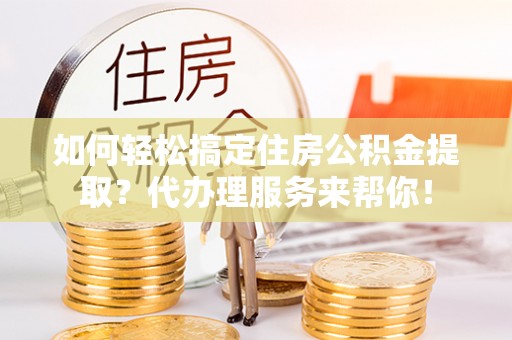 乌鲁木齐如何轻松搞定住房公积金提取？代办理服务来帮你！