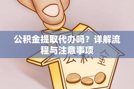 乌鲁木齐公积金提取代办吗？详解流程与注意事项