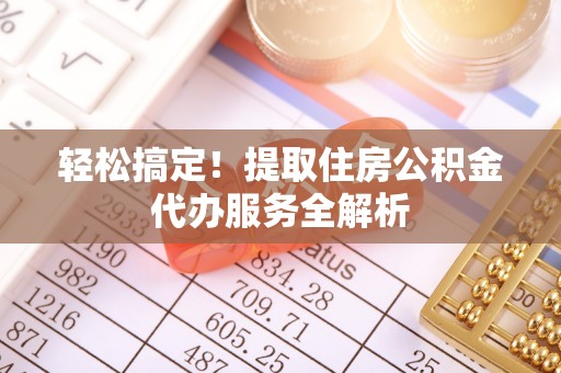 乌鲁木齐轻松搞定！提取住房公积金代办服务全解析
