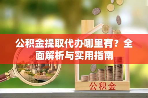 乌鲁木齐公积金提取代办哪里有？全面解析与实用指南