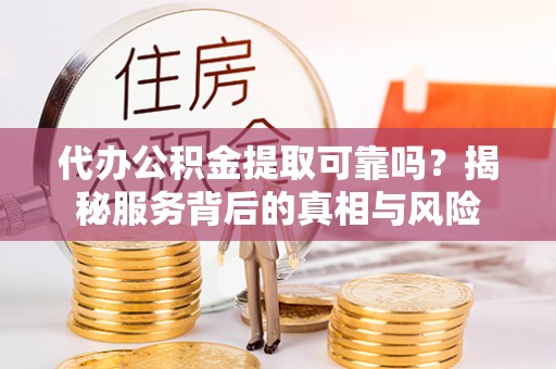 乌鲁木齐代办公积金提取可靠吗？揭秘服务背后的真相与风险