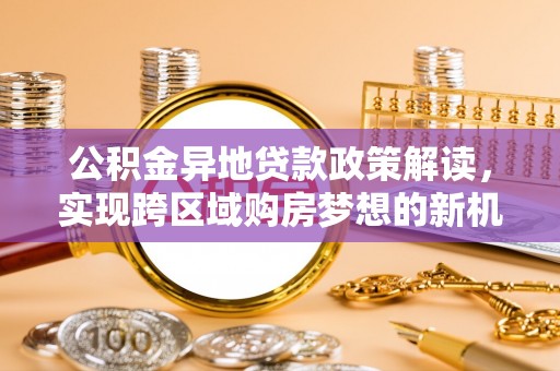 乌鲁木齐公积金异地贷款政策解读，实现跨区域购房梦想的新机遇