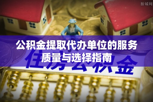 乌鲁木齐公积金提取代办单位的服务质量与选择指南