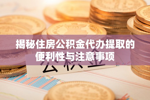 乌鲁木齐揭秘住房公积金代办提取的便利性与注意事项