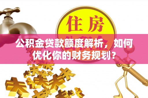 乌鲁木齐公积金贷款额度解析，如何优化你的财务规划？