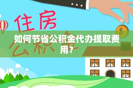 乌鲁木齐如何节省公积金代办提取费用？