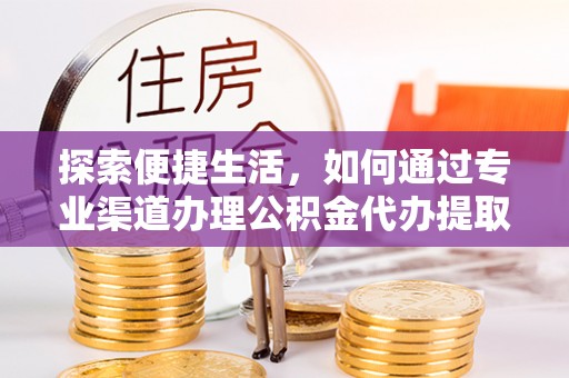 乌鲁木齐探索便捷生活，如何通过专业渠道办理公积金代办提取业务