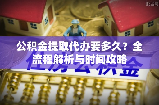 乌鲁木齐公积金提取代办要多久？全流程解析与时间攻略