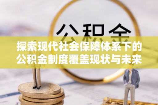 乌鲁木齐探索现代社会保障体系下的公积金制度覆盖现状与未来发展