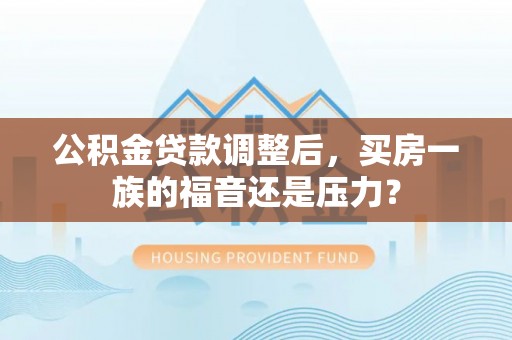 乌鲁木齐公积金贷款调整后，买房一族的福音还是压力？