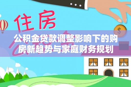 乌鲁木齐公积金贷款调整影响下的购房新趋势与家庭财务规划