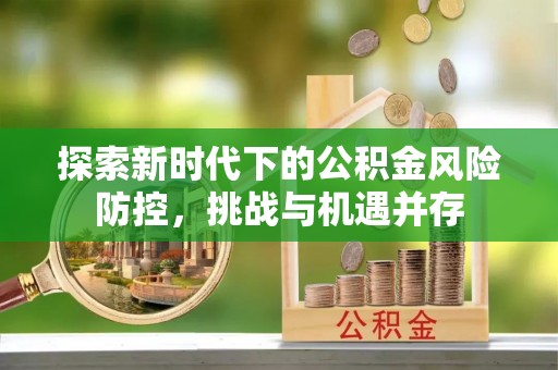 乌鲁木齐探索新时代下的公积金风险防控，挑战与机遇并存