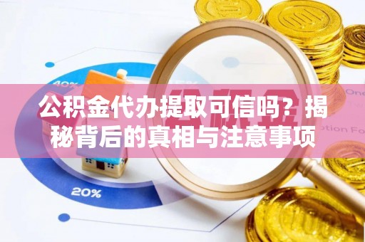 乌鲁木齐公积金代办提取可信吗？揭秘背后的真相与注意事项