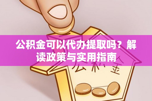 乌鲁木齐公积金可以代办提取吗？解读政策与实用指南