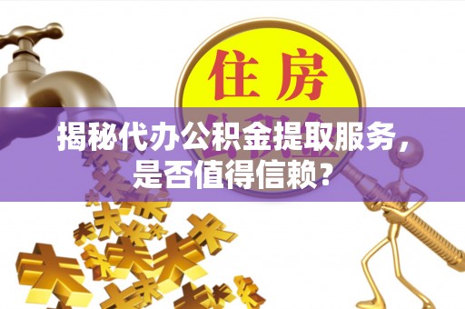 乌鲁木齐揭秘代办公积金提取服务，是否值得信赖？