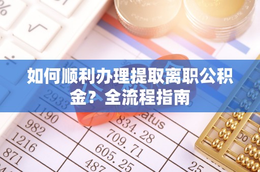 乌鲁木齐如何顺利办理提取离职公积金？全流程指南