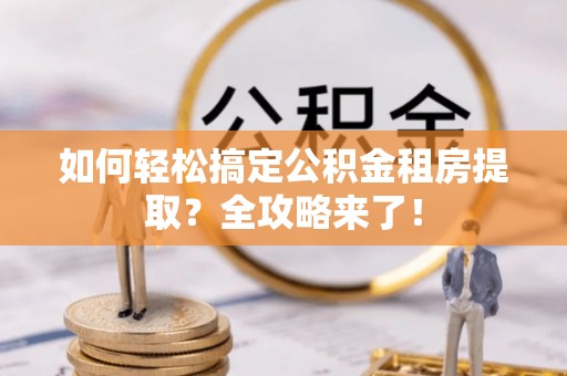 乌鲁木齐如何轻松搞定公积金租房提取？全攻略来了！