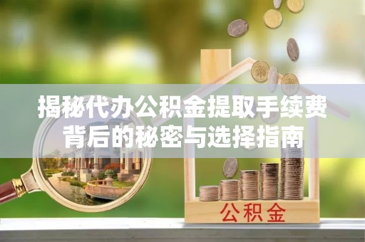 乌鲁木齐揭秘代办公积金提取手续费背后的秘密与选择指南