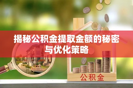 乌鲁木齐揭秘公积金提取金额的秘密与优化策略