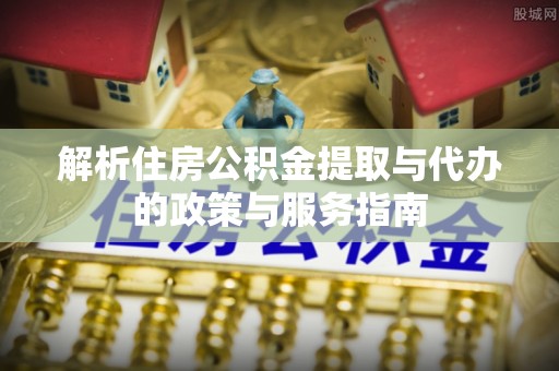 乌鲁木齐解析住房公积金提取与代办的政策与服务指南