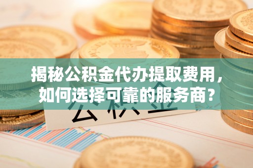 乌鲁木齐揭秘公积金代办提取费用，如何选择可靠的服务商？