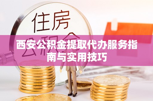 乌鲁木齐西安公积金提取代办服务指南与实用技巧