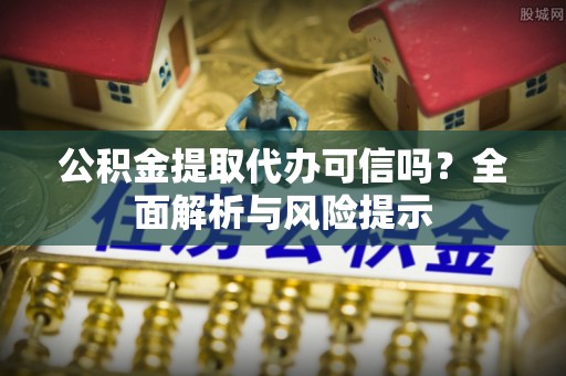 乌鲁木齐公积金提取代办可信吗？全面解析与风险提示
