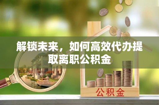 乌鲁木齐解锁未来，如何高效代办提取离职公积金