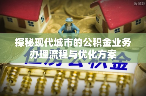 乌鲁木齐探秘现代城市的公积金业务办理流程与优化方案