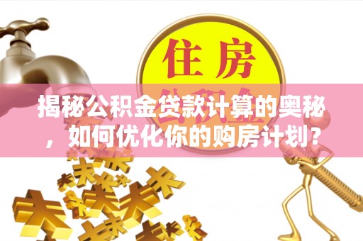 乌鲁木齐揭秘公积金贷款计算的奥秘，如何优化你的购房计划？