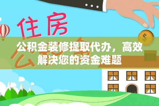 乌鲁木齐公积金装修提取代办，高效解决您的资金难题