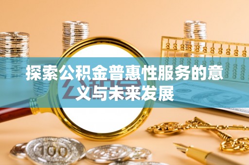 乌鲁木齐探索公积金普惠性服务的意义与未来发展