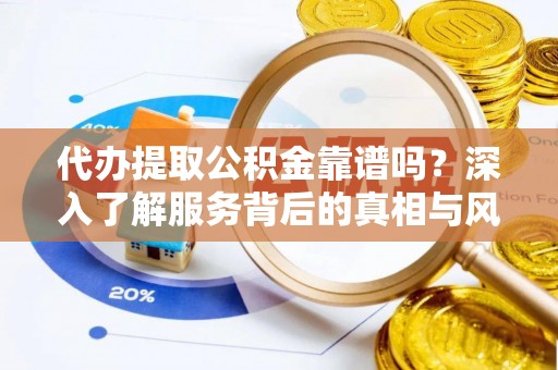 乌鲁木齐代办提取公积金靠谱吗？深入了解服务背后的真相与风险