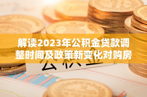乌鲁木齐解读2023年公积金贷款调整时间及政策新变化对购房的影响