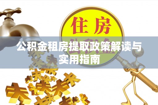 乌鲁木齐公积金租房提取政策解读与实用指南
