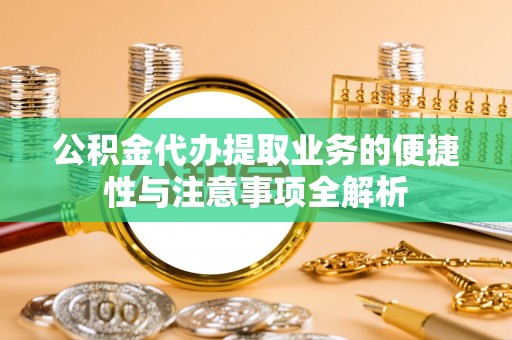 乌鲁木齐公积金代办提取业务的便捷性与注意事项全解析