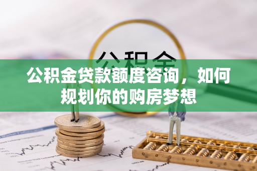 乌鲁木齐公积金贷款额度咨询，如何规划你的购房梦想