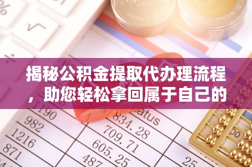 乌鲁木齐揭秘公积金提取代办理流程，助您轻松拿回属于自己的钱