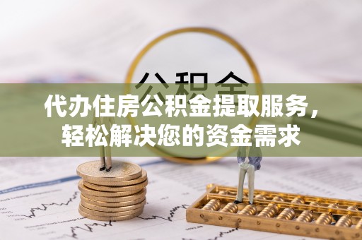 乌鲁木齐代办住房公积金提取服务，轻松解决您的资金需求