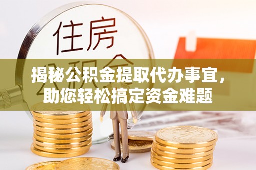 乌鲁木齐揭秘公积金提取代办事宜，助您轻松搞定资金难题